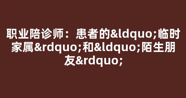 职业陪诊师：患者的“临时家属”和“陌生朋友”