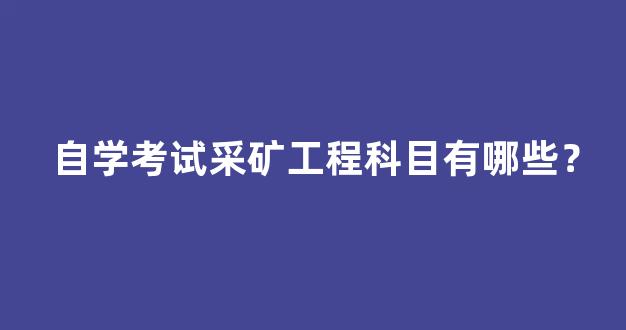 自学考试采矿工程科目有哪些？