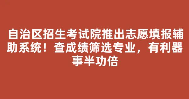 自治区招生考试院推出志愿填报辅助系统！查成绩筛选专业，有利器事半功倍