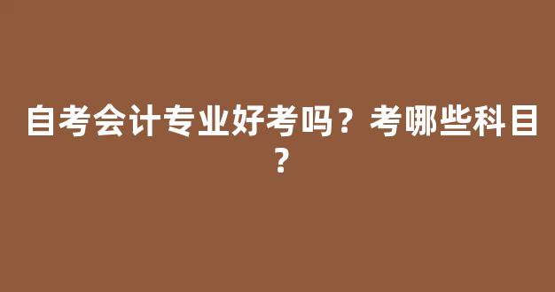 自考会计专业好考吗？考哪些科目？