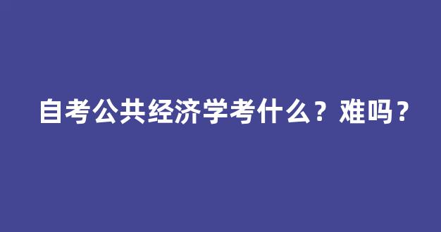 <b>自考公共经济学考什么？难吗？</b>