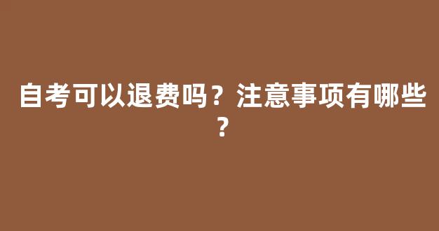 自考可以退费吗？注意事项有哪些？