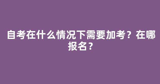 <b>自考在什么情况下需要加考？在哪报名？</b>