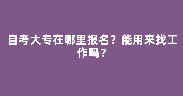 <b>自考大专在哪里报名？能用来找工作吗？</b>