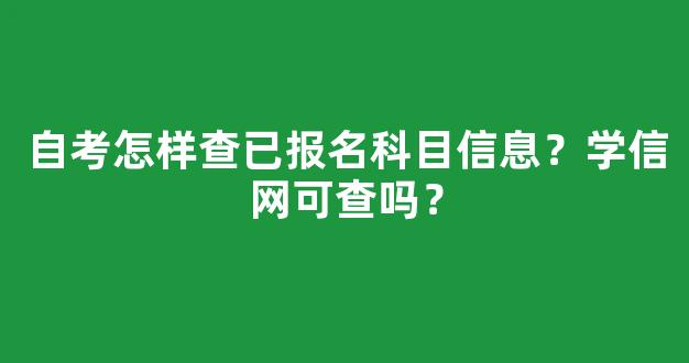 自考怎样查已报名科目信息？学信网可查吗？