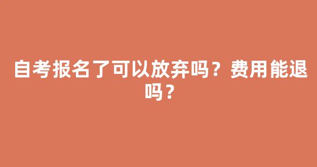 自考报名了可以放弃吗？费用能退吗？