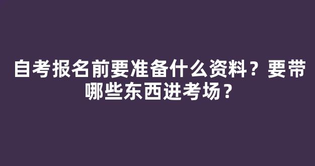 自考报名前要准备什么资料？要带哪些东西进考场？