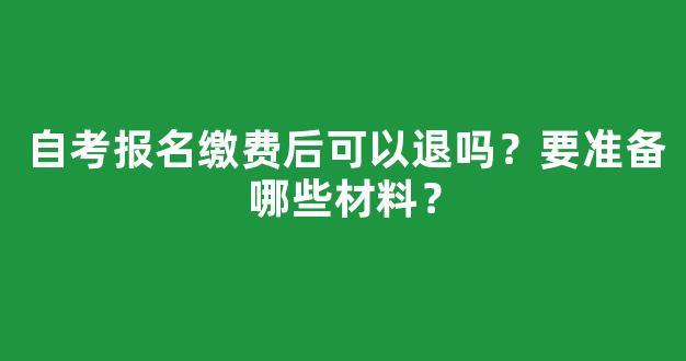 <b>自考报名缴费后可以退吗？要准备哪些材料？</b>