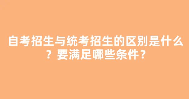 自考招生与统考招生的区别是什么？要满足哪些条件？