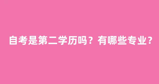 自考是第二学历吗？有哪些专业？