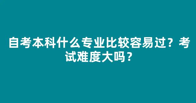 <b>自考本科什么专业比较容易过？考试难度大吗？</b>