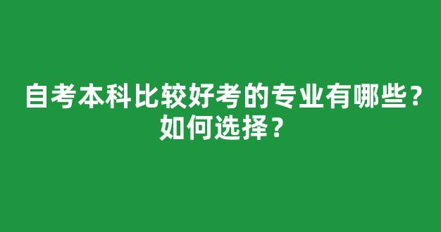 <b>自考本科比较好考的专业有哪些？如何选择？</b>