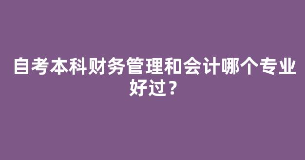 <b>自考本科财务管理和会计哪个专业好过？</b>