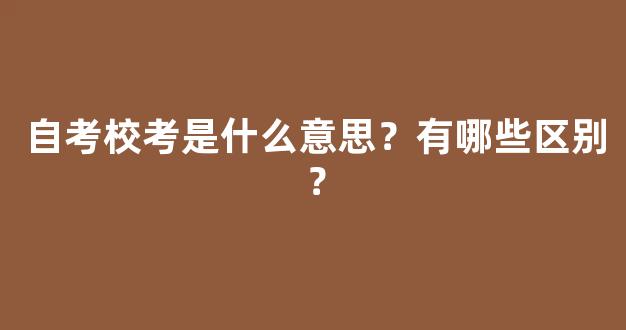 自考校考是什么意思？有哪些区别？