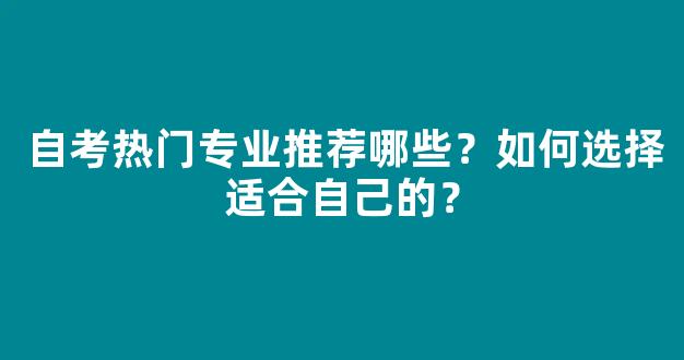 <b>自考热门专业推荐哪些？如何选择适合自己的？</b>