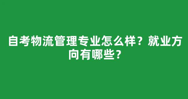 自考物流管理专业怎么样？就业方向有哪些？