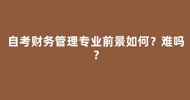 自考财务管理专业前景如何？难吗？