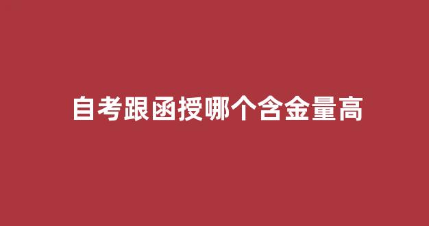 自考跟函授哪个含金量高