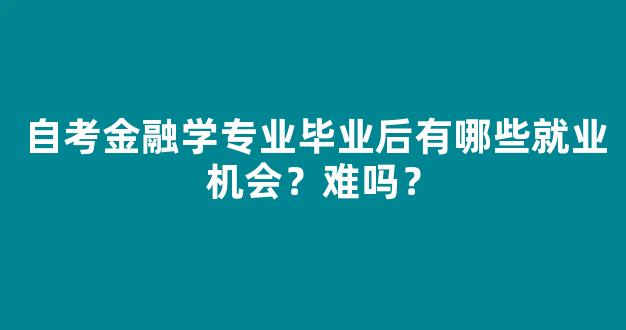 自考金融学专业毕业后有哪些就业机会？难吗？