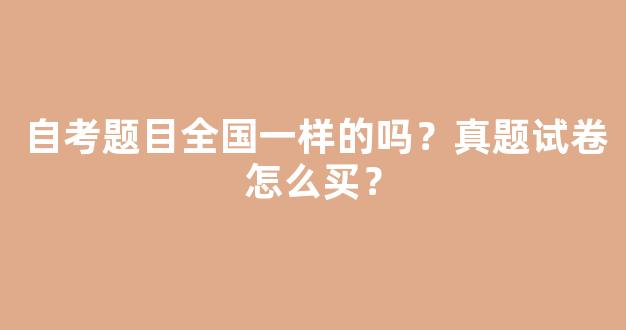 自考题目全国一样的吗？真题试卷怎么买？