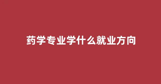 药学专业学什么就业方向