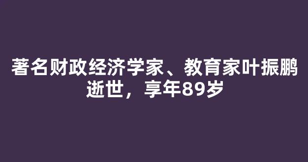 著名财政经济学家、教育家叶振鹏逝世，享年89岁