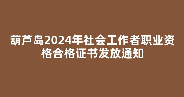 <b>葫芦岛2024年社会工作者职业资格合格证书发放通知</b>