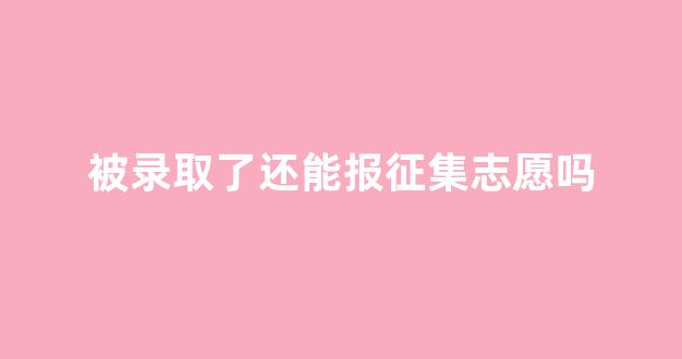 被录取了还能报征集志愿吗