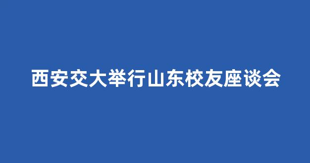 <b>西安交大举行山东校友座谈会</b>