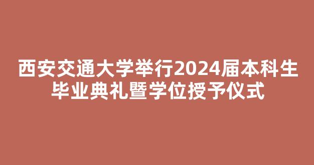 <b>西安交通大学举行2024届本科生毕业典礼暨学位授予仪式</b>