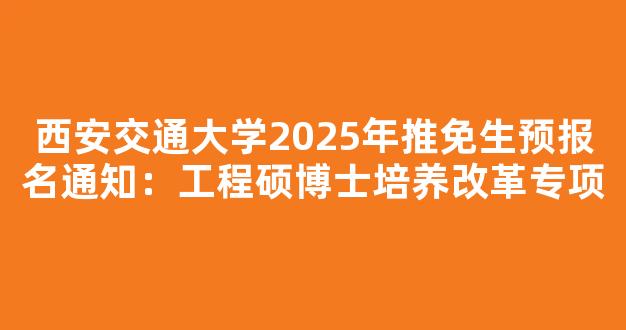 西安交通大学2025年推免生预报名通知：工程硕博士培养改革专项