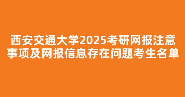 西安交通大学2025考研网报注意事项及网报信息存在问题考生名单