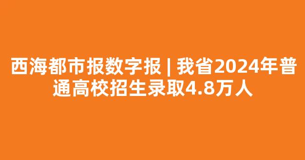 <b>西海都市报数字报 | 我省2024年普通高校招生录取4.8万人</b>