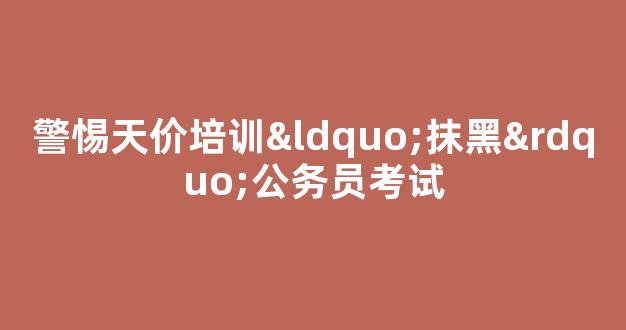 警惕天价培训“抹黑”公务员考试