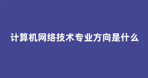 计算机网络技术专业方向是什么