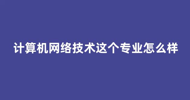 计算机网络技术这个专业怎么样