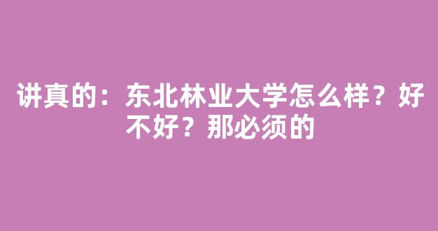 讲真的：东北林业大学怎么样？好不好？那必须的