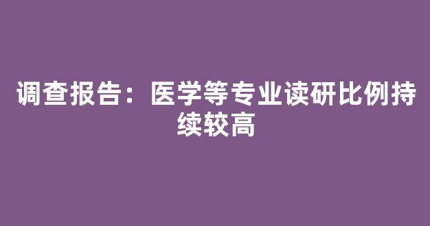 调查报告：医学等专业读研比例持续较高