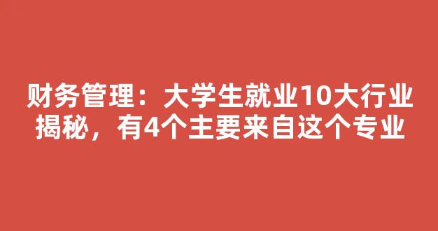 财务管理：大学生就业10大行业揭秘，有4个主要来自这个专业