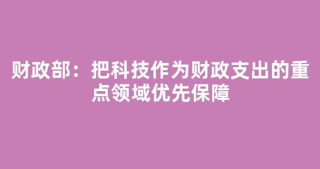 财政部：把科技作为财政支出的重点领域优先保障