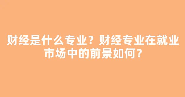 财经是什么专业？财经专业在就业市场中的前景如何？