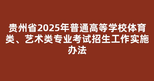 贵州省2025年普通高等学校体育类、艺术类专业考试招生工作实施办法