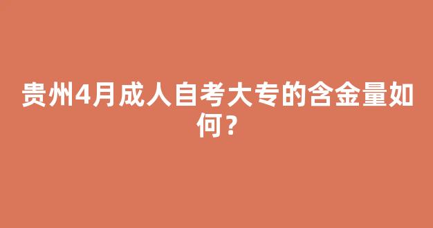 贵州4月成人自考大专的含金量如何？