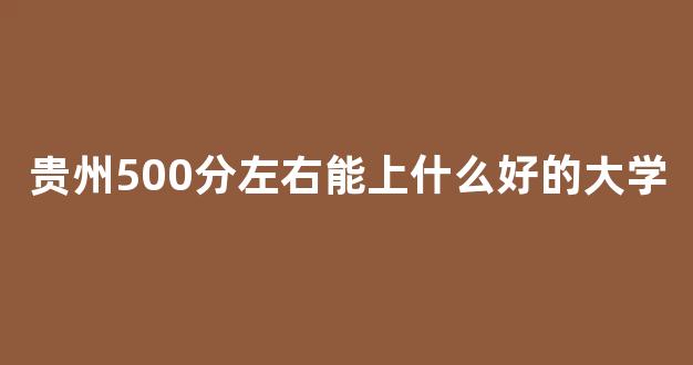 贵州500分左右能上什么好的大学