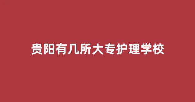 贵阳有几所大专护理学校