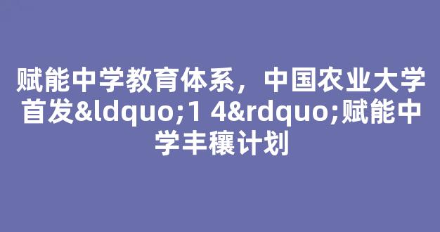 <b>赋能中学教育体系，中国农业大学首发“1 4”赋能中学丰穰计划</b>