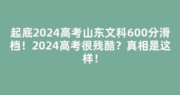 <b>起底2024高考山东文科600分滑档！2024高考很残酷？真相是这样！</b>