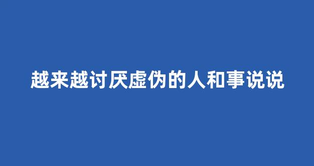 越来越讨厌虚伪的人和事说说