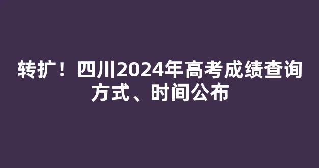 转扩！四川2024年高考成绩查询方式、时间公布