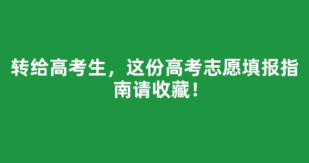 <b>转给高考生，这份高考志愿填报指南请收藏！</b>